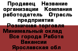 Продавец › Название организации ­ Компания-работодатель › Отрасль предприятия ­ Розничная торговля › Минимальный оклад ­ 1 - Все города Работа » Вакансии   . Ярославская обл.,Фоминское с.